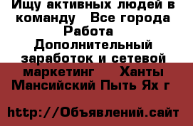 Ищу активных людей в команду - Все города Работа » Дополнительный заработок и сетевой маркетинг   . Ханты-Мансийский,Пыть-Ях г.